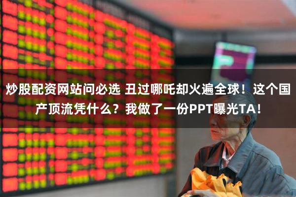 炒股配资网站问必选 丑过哪吒却火遍全球！这个国产顶流凭什么？我做了一份PPT曝光TA！