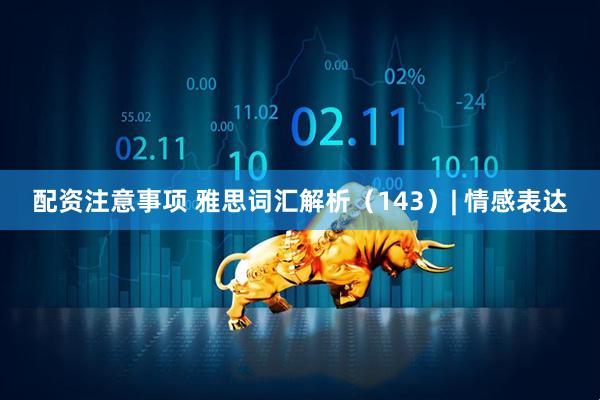配资注意事项 雅思词汇解析（143）| 情感表达