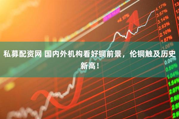 私募配资网 国内外机构看好铜前景，伦铜触及历史新高！