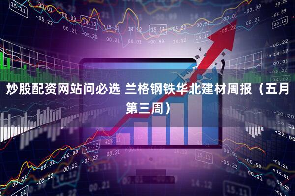 炒股配资网站问必选 兰格钢铁华北建材周报（五月第三周）