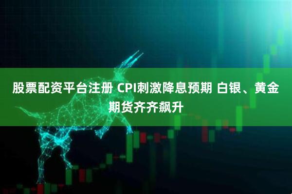 股票配资平台注册 CPI刺激降息预期 白银、黄金期货齐齐飙升