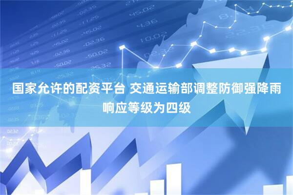 国家允许的配资平台 交通运输部调整防御强降雨响应等级为四级