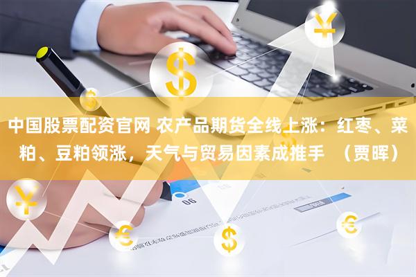 中国股票配资官网 农产品期货全线上涨：红枣、菜粕、豆粕领涨，天气与贸易因素成推手  （贾晖）