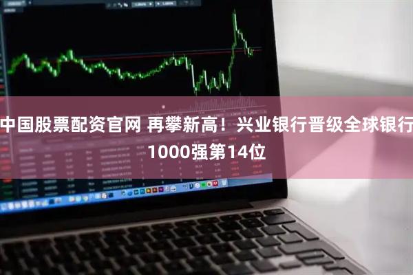 中国股票配资官网 再攀新高！兴业银行晋级全球银行1000强第14位