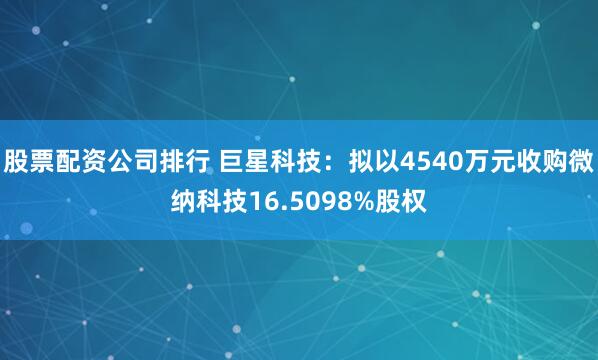 股票配资公司排行 巨星科技：拟以4540万元收购微纳科技16.5098%股权