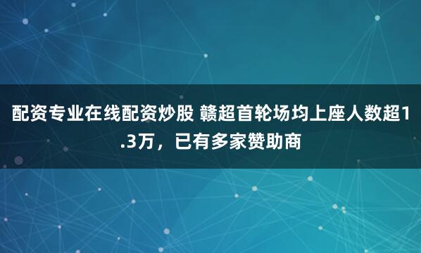 配资专业在线配资炒股 赣超首轮场均上座人数超1.3万，已有多家赞助商