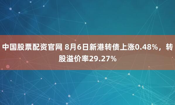 中国股票配资官网 8月6日新港转债上涨0.48%，转股溢价率29.27%