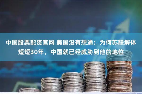 中国股票配资官网 美国没有想通：为何苏联解体短短30年，中国就已经威胁到他的地位