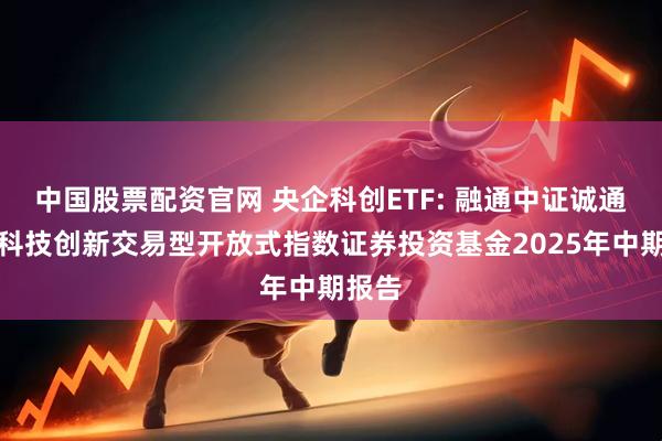 中国股票配资官网 央企科创ETF: 融通中证诚通央企科技创新交易型开放式指数证券投资基金2025年中期报告