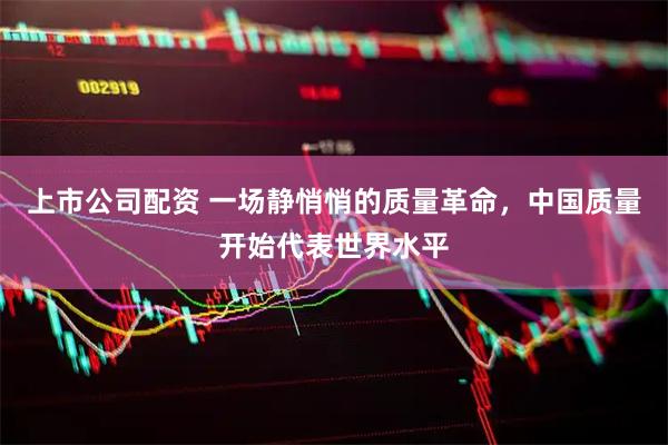 上市公司配资 一场静悄悄的质量革命，中国质量开始代表世界水平